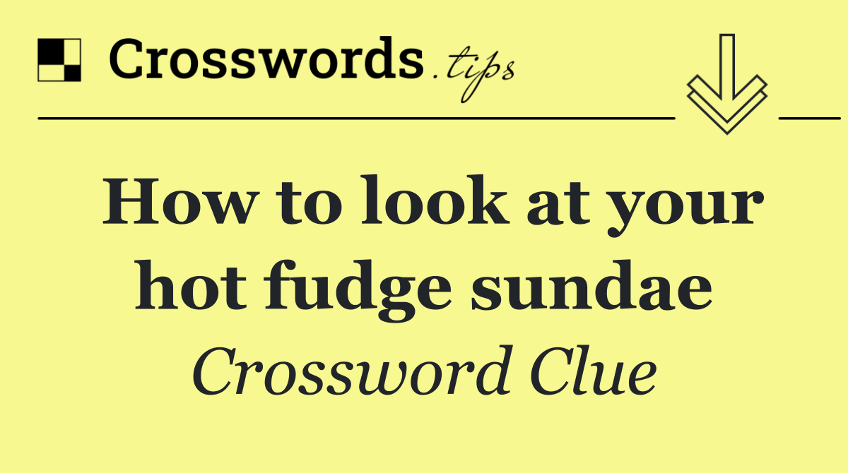 How to look at your hot fudge sundae