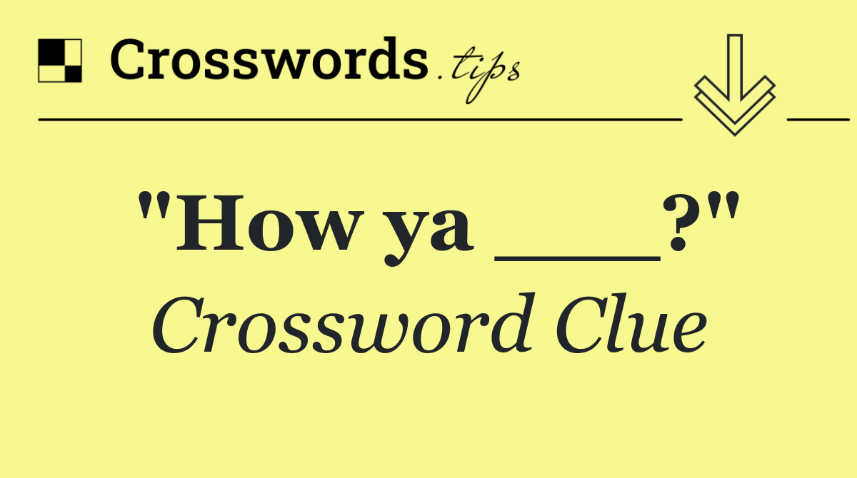 "How ya ___?"