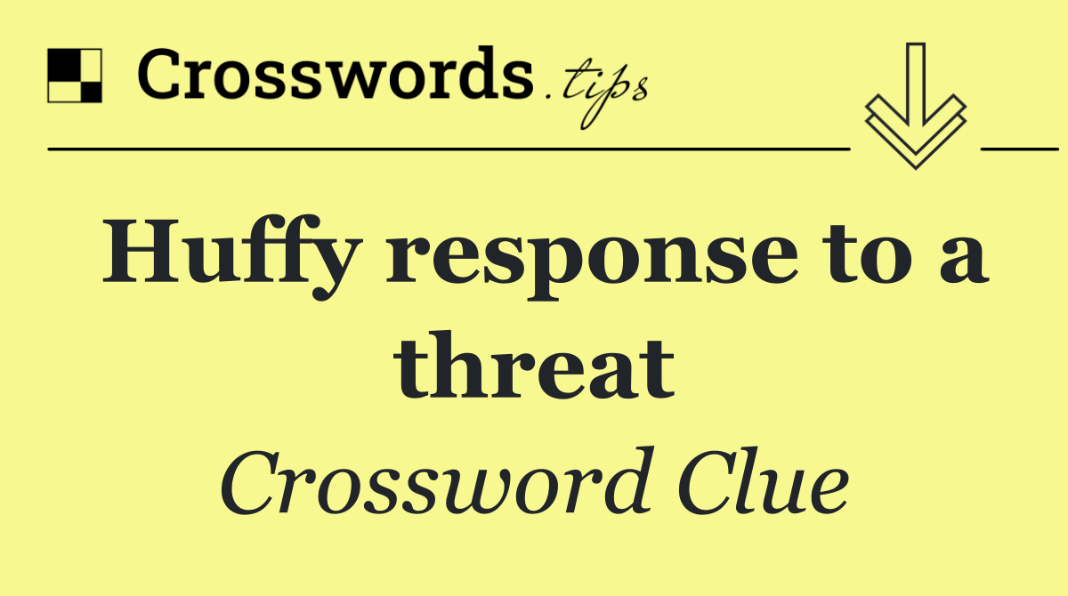 Huffy response to a threat