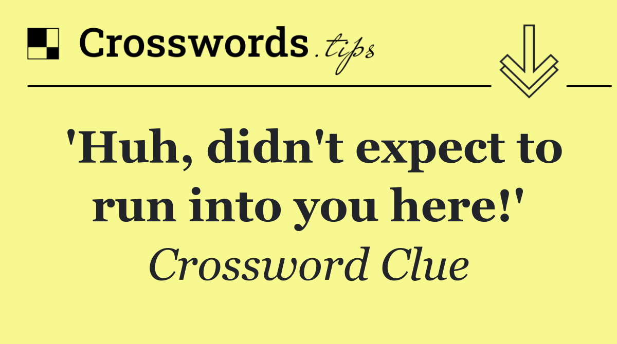 'Huh, didn't expect to run into you here!'