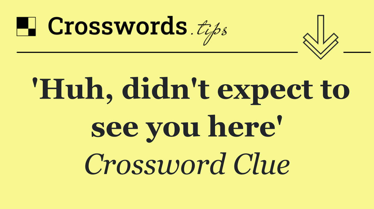 'Huh, didn't expect to see you here'