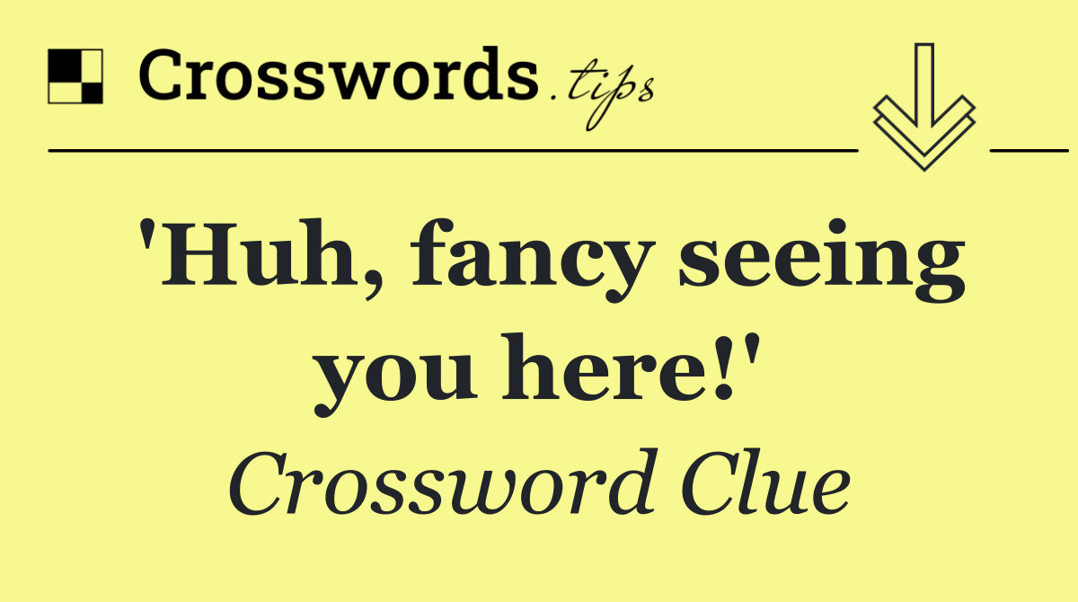 'Huh, fancy seeing you here!'