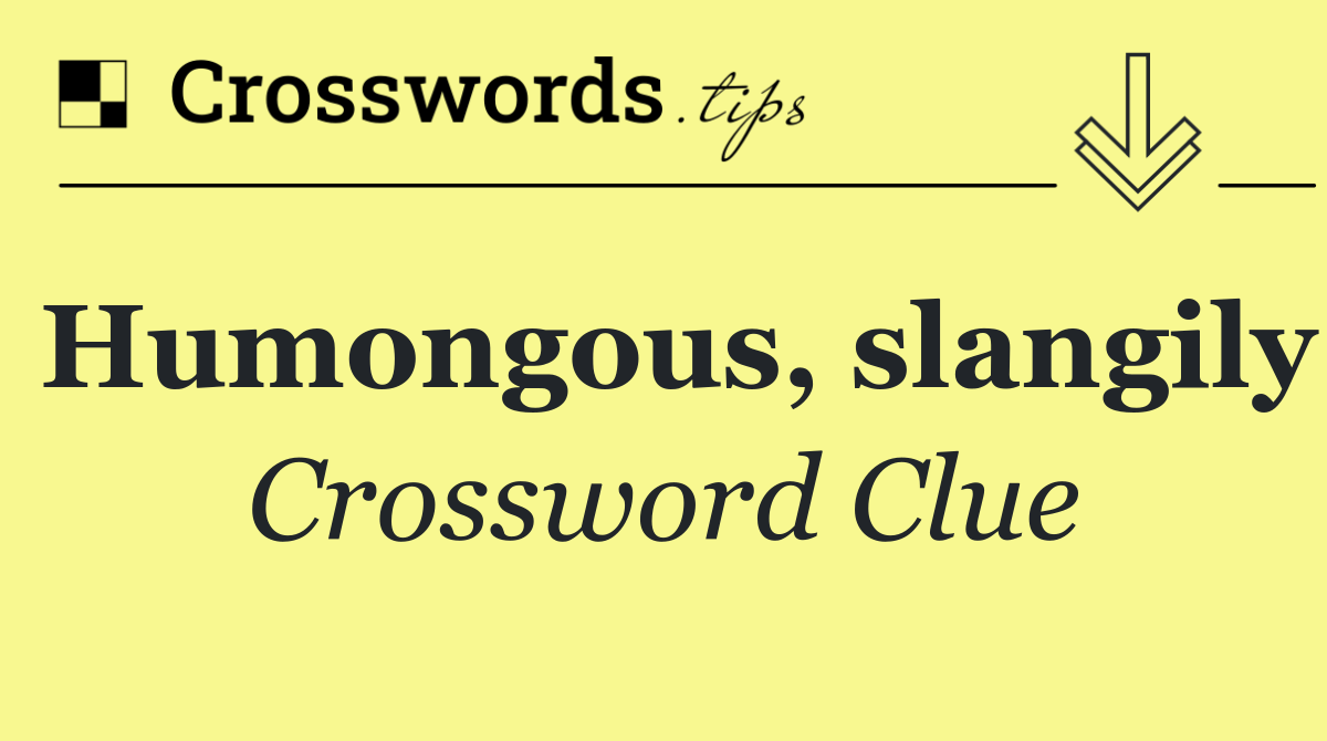 Humongous, slangily