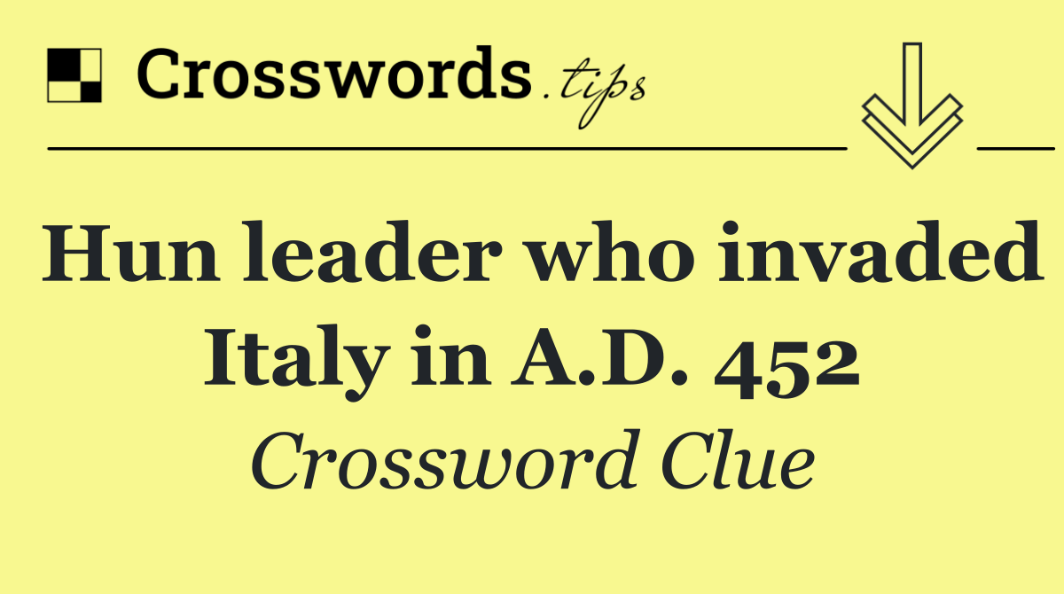Hun leader who invaded Italy in A.D. 452