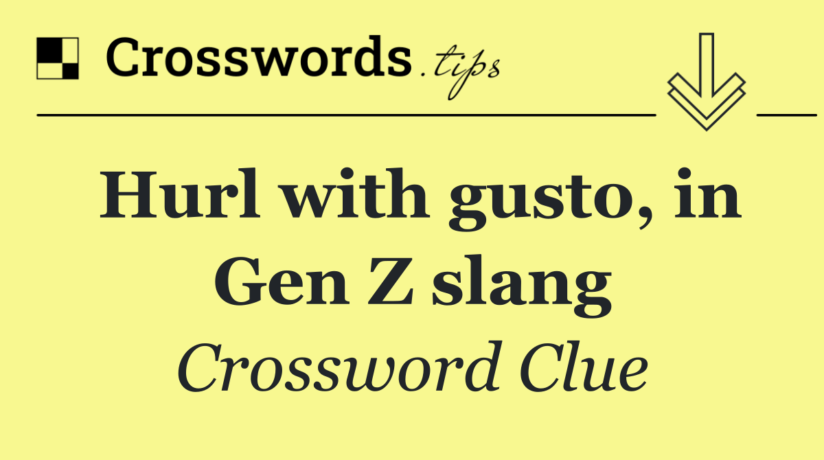 Hurl with gusto, in Gen Z slang