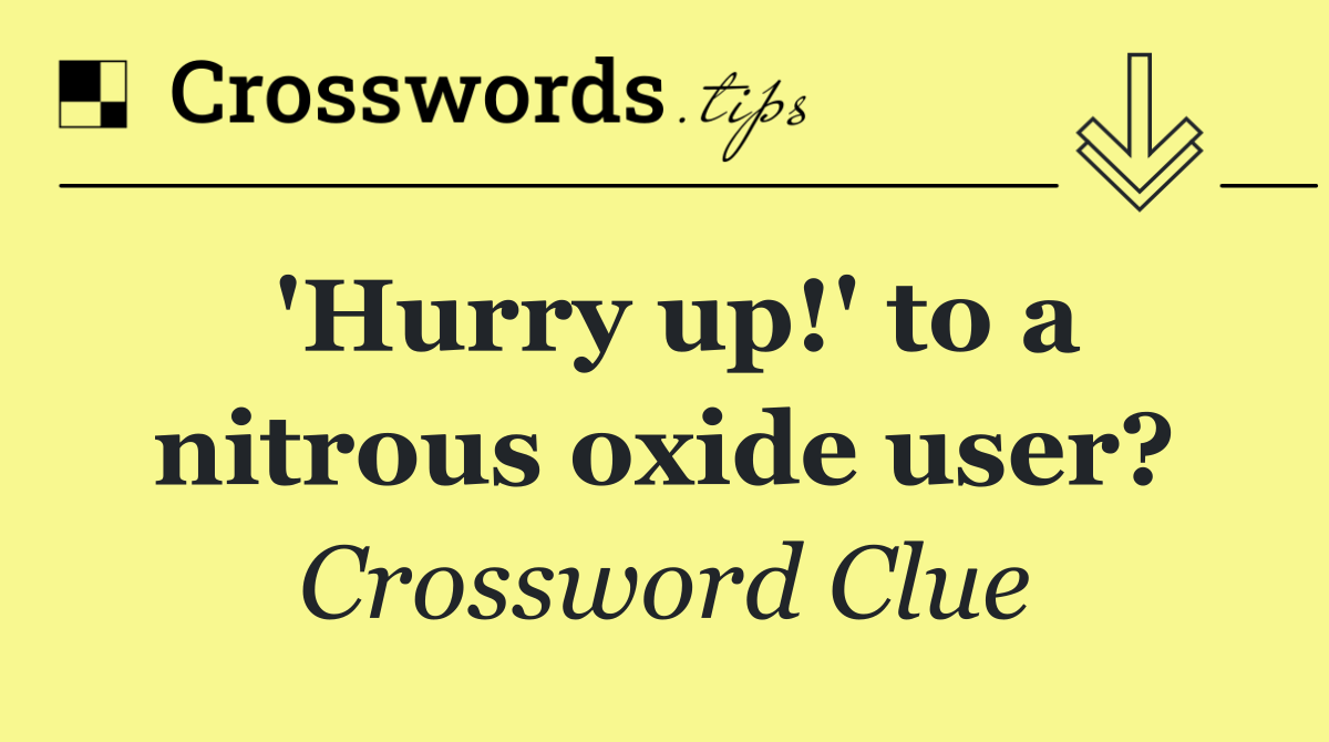 'Hurry up!' to a nitrous oxide user?