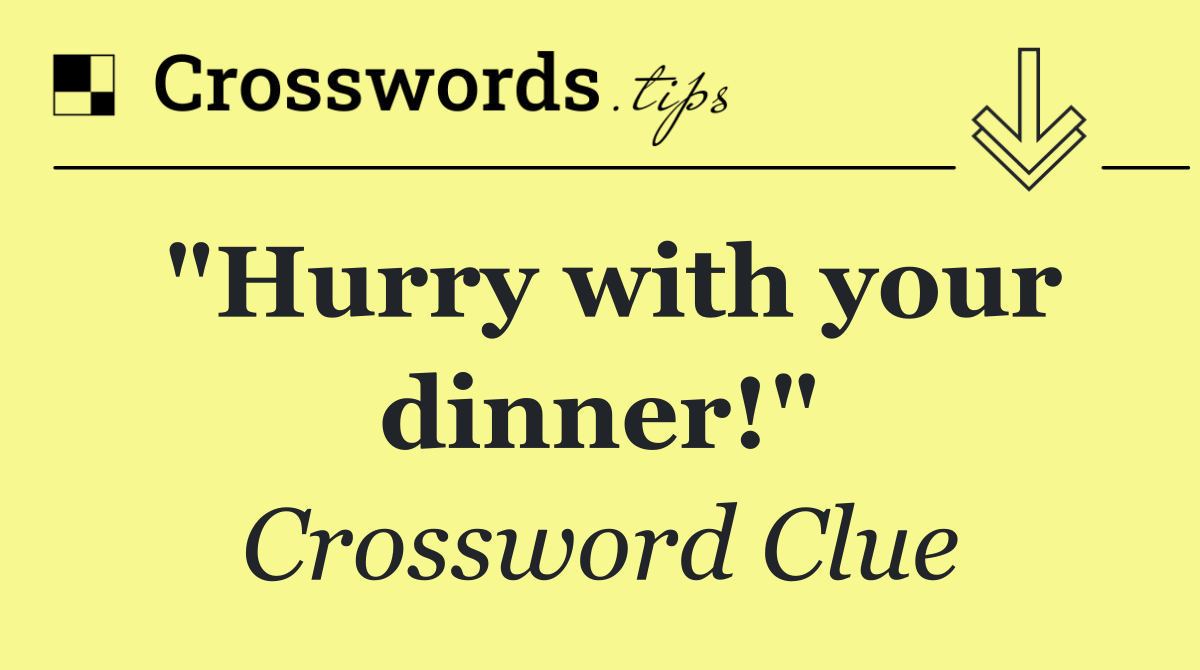 "Hurry with your dinner!"