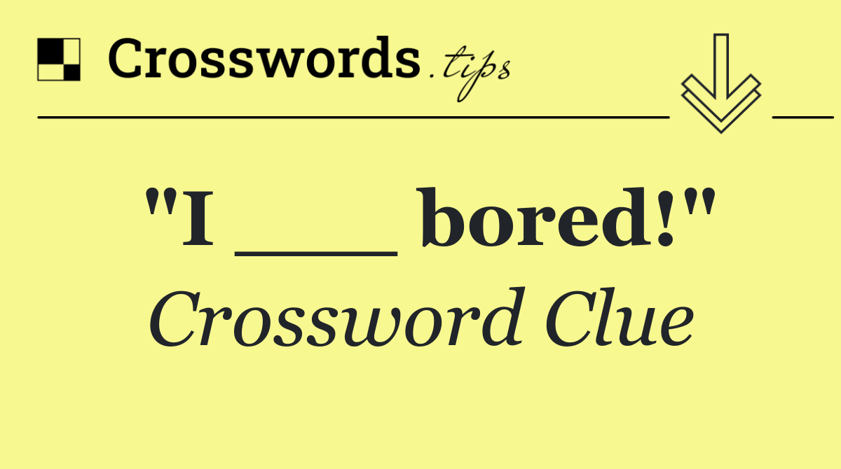 "I ___ bored!"