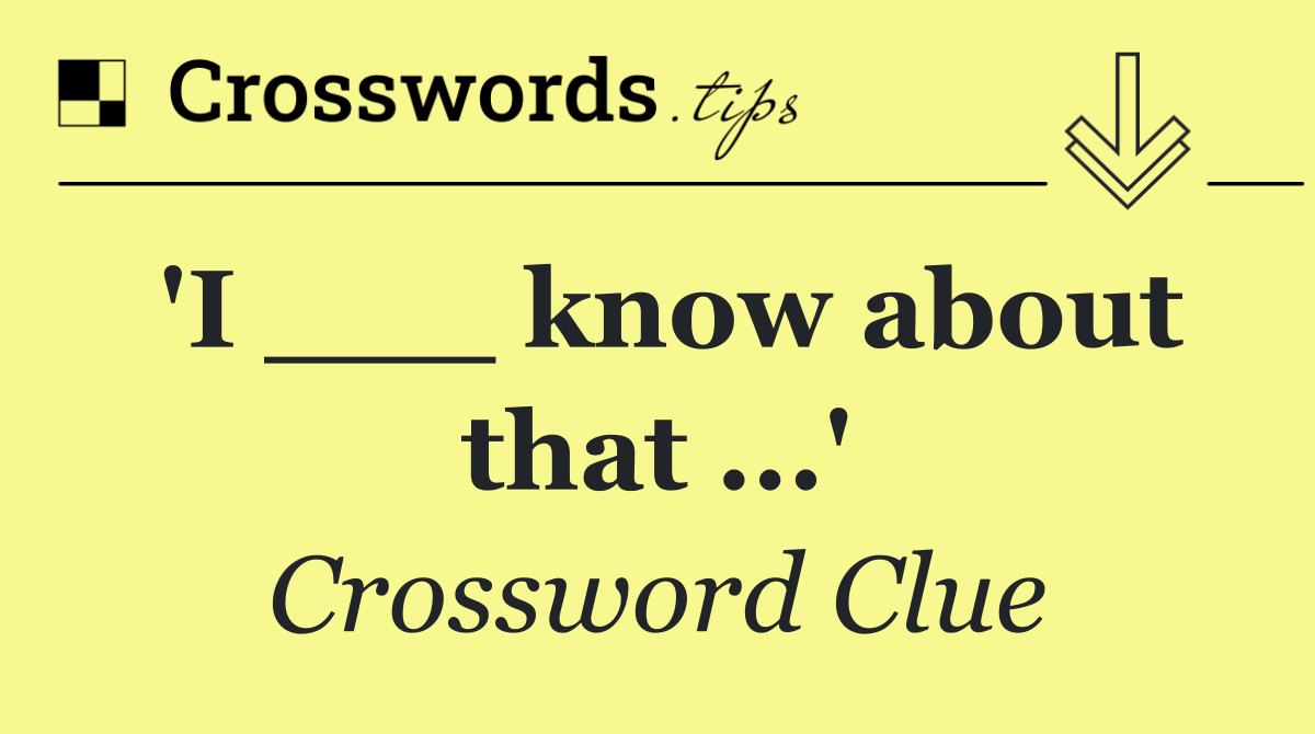 'I ___ know about that ...'