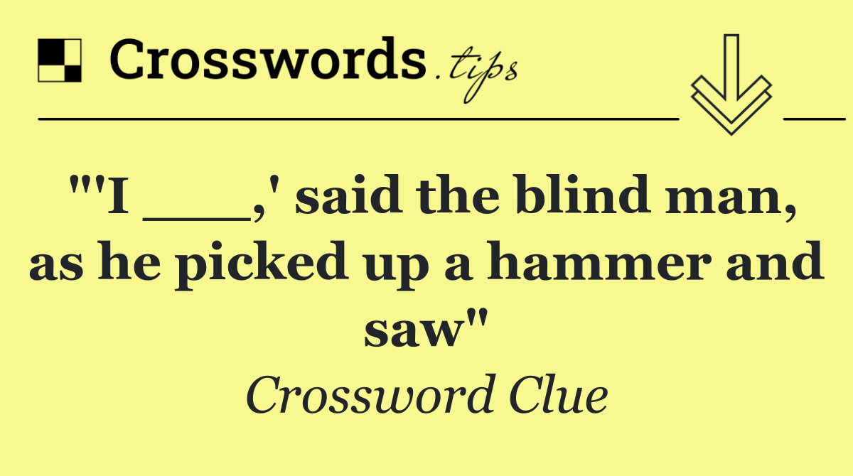 "'I ___,' said the blind man, as he picked up a hammer and saw"