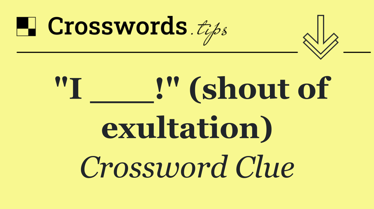 "I ___!" (shout of exultation)