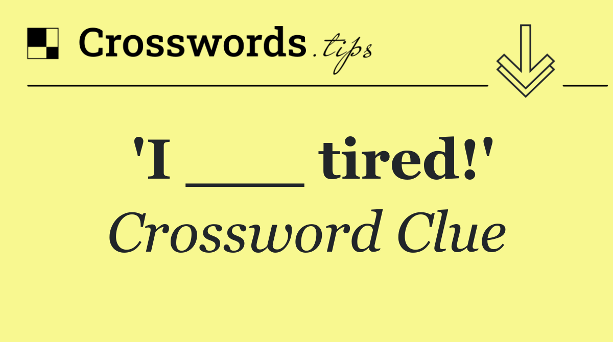 'I ___ tired!'