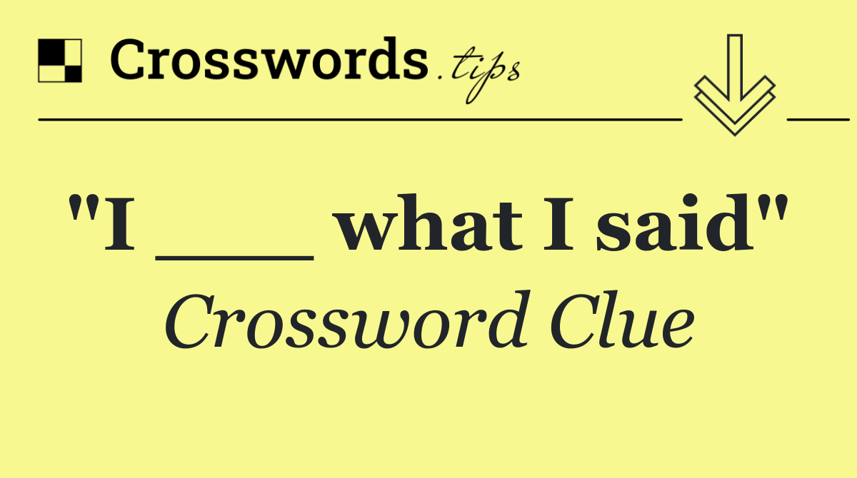 "I ___ what I said" 