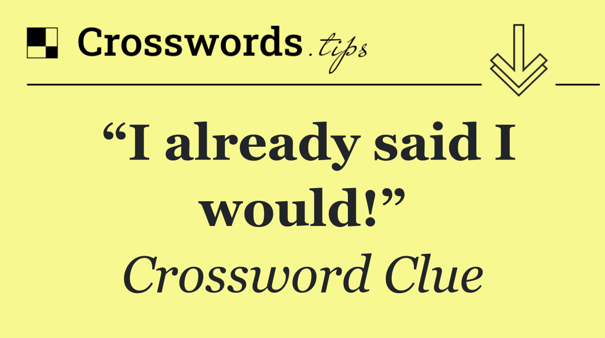 “I already said I would!”