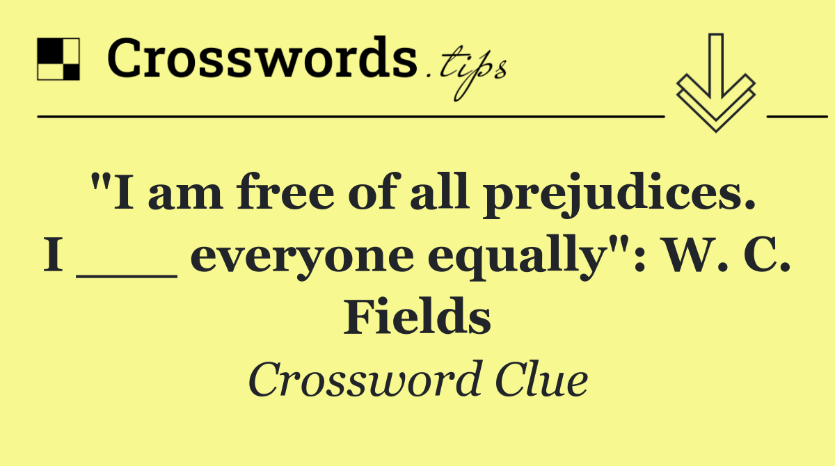 "I am free of all prejudices. I ___ everyone equally": W. C. Fields