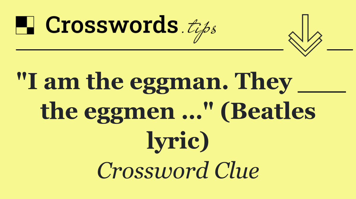 "I am the eggman. They ___ the eggmen …" (Beatles lyric)