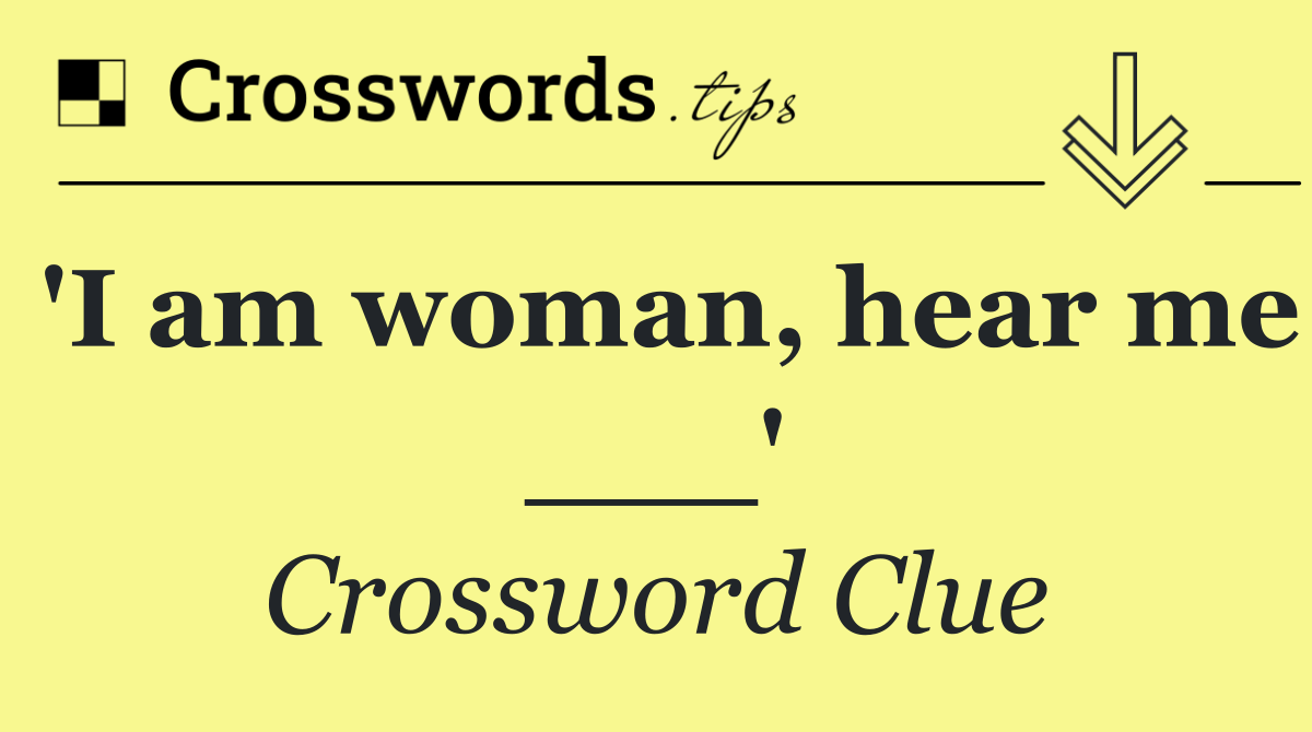 'I am woman, hear me ___'