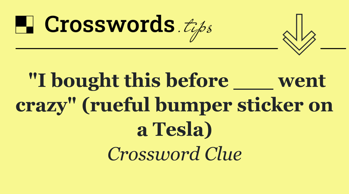"I bought this before ___ went crazy" (rueful bumper sticker on a Tesla)