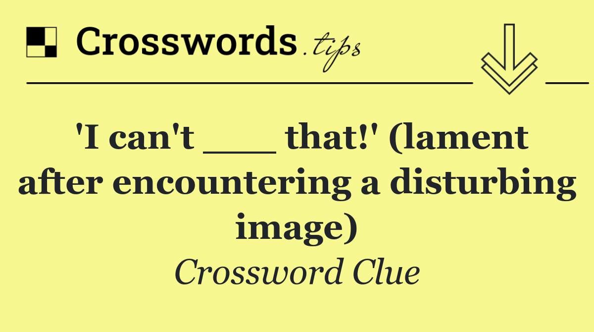 'I can't ___ that!' (lament after encountering a disturbing image)