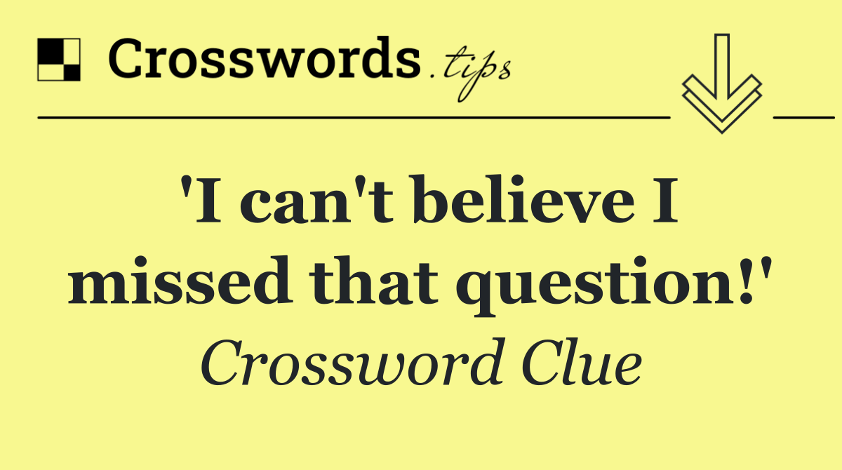 'I can't believe I missed that question!'