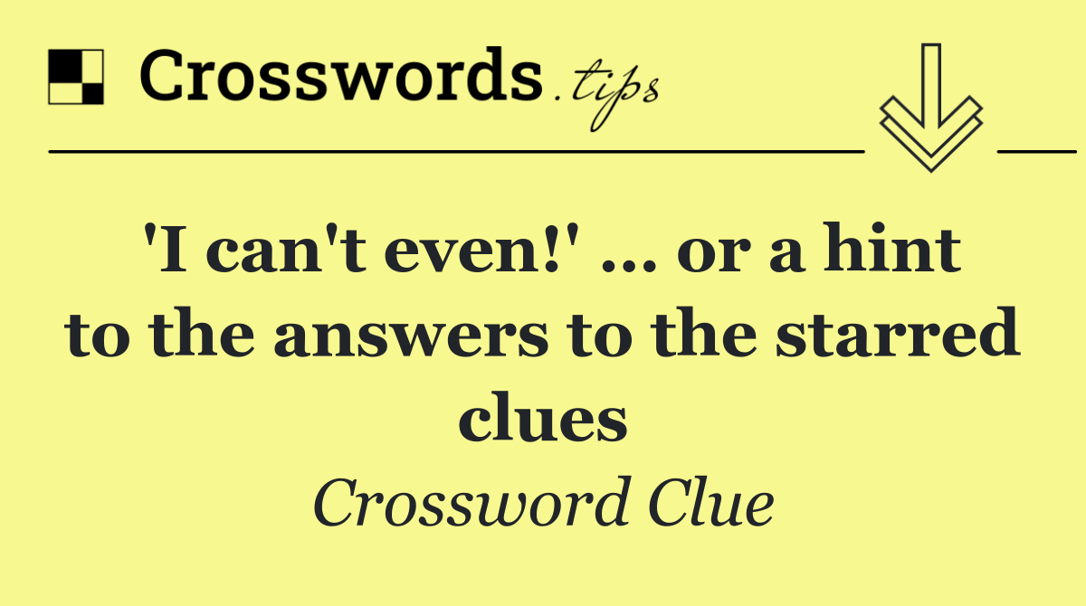 'I can't even!' … or a hint to the answers to the starred clues