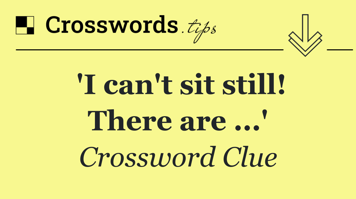 'I can't sit still! There are ...'
