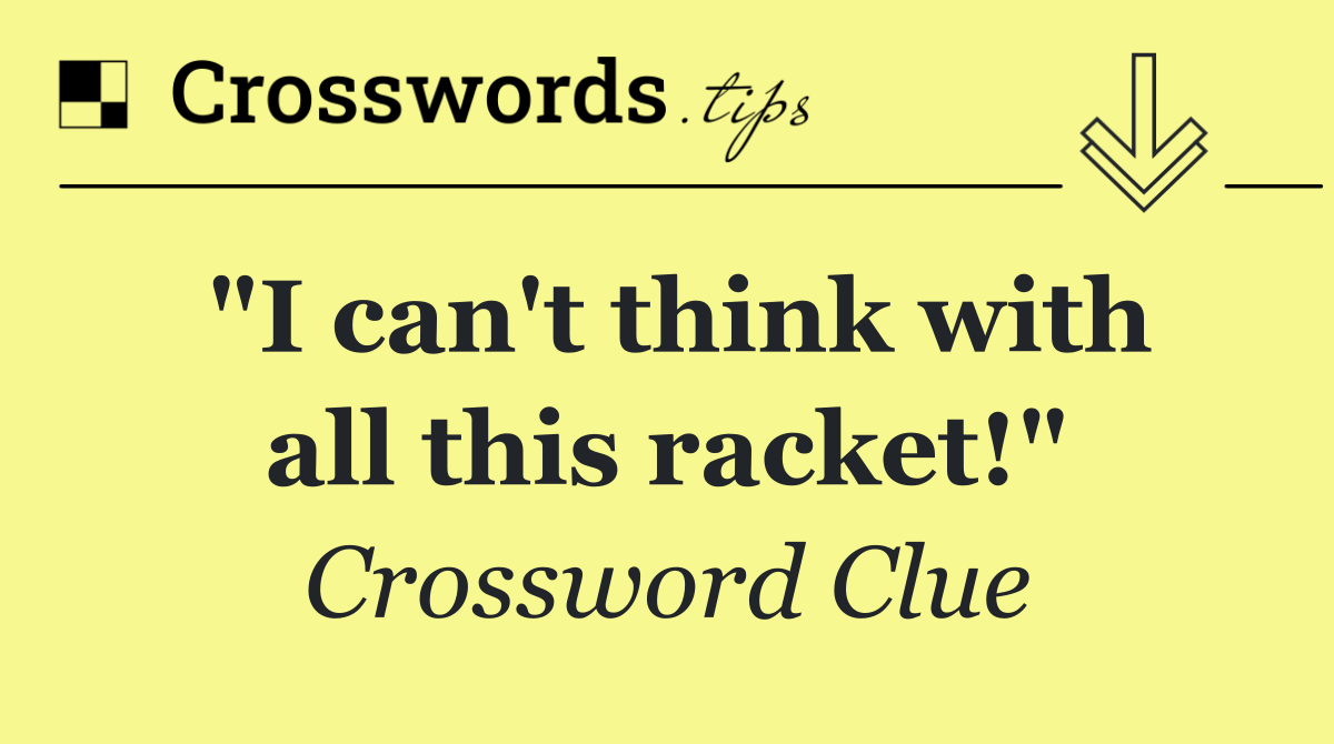 "I can't think with all this racket!"