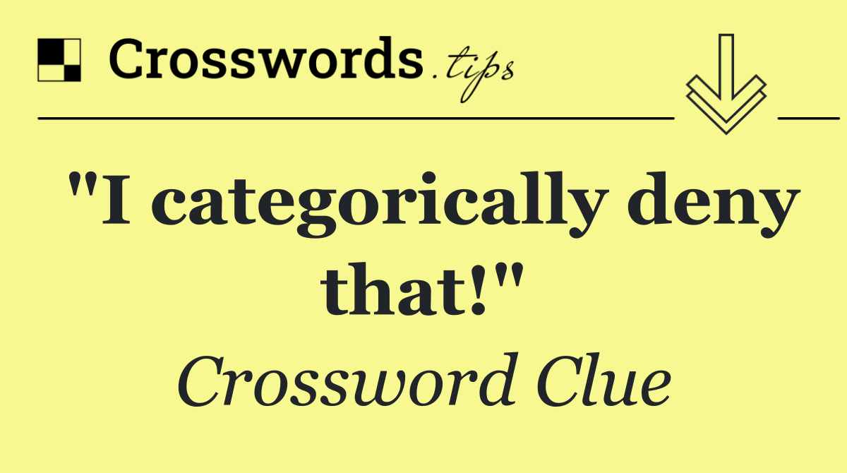 "I categorically deny that!"