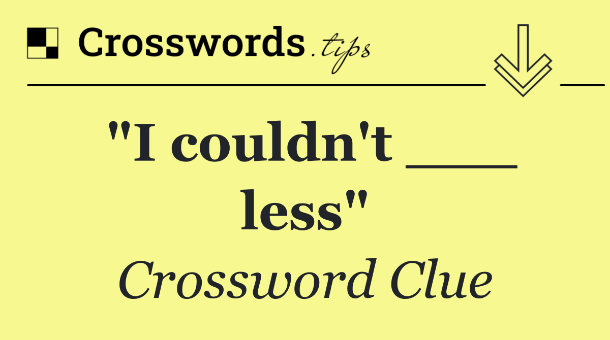 "I couldn't ___ less"
