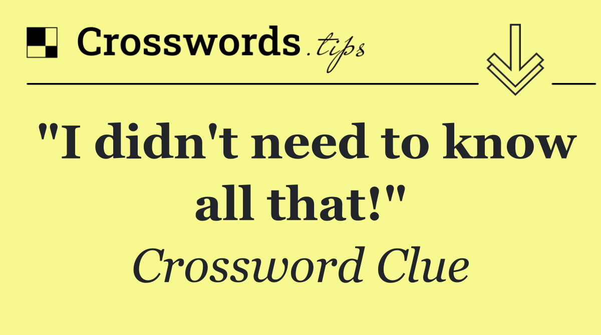 "I didn't need to know all that!"