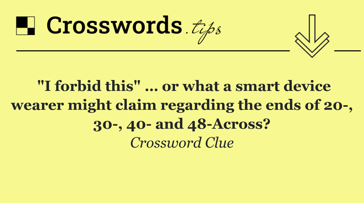 "I forbid this" … or what a smart device wearer might claim regarding the ends of 20 , 30 , 40  and 48 Across?
