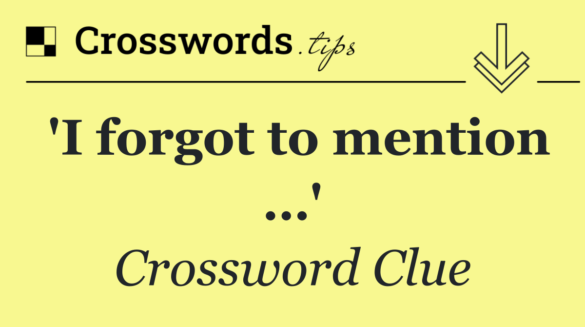 'I forgot to mention …'