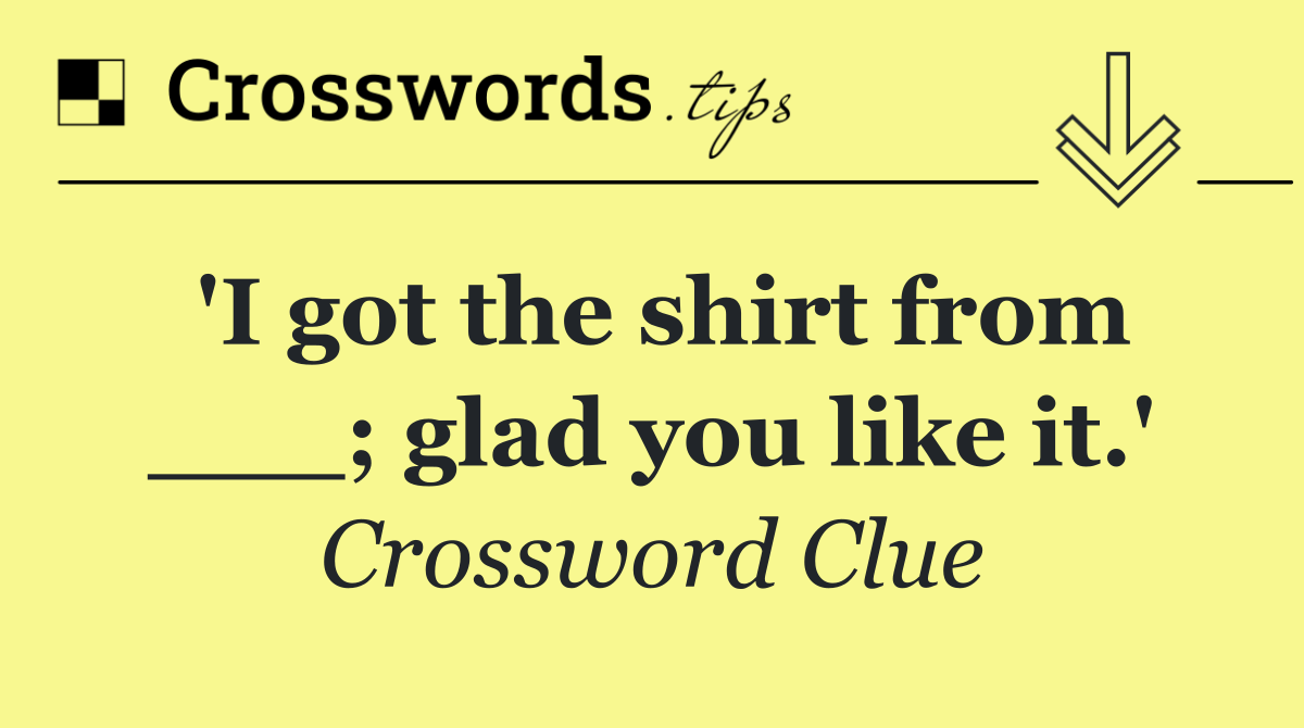 'I got the shirt from ___; glad you like it.'