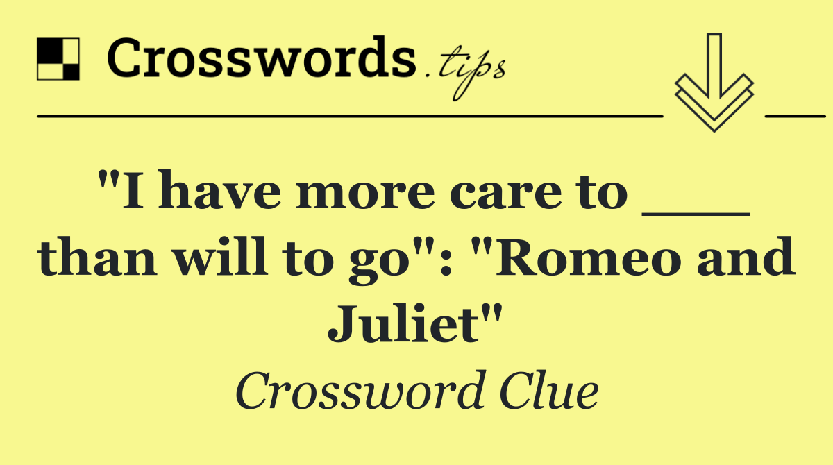 "I have more care to ___ than will to go": "Romeo and Juliet"