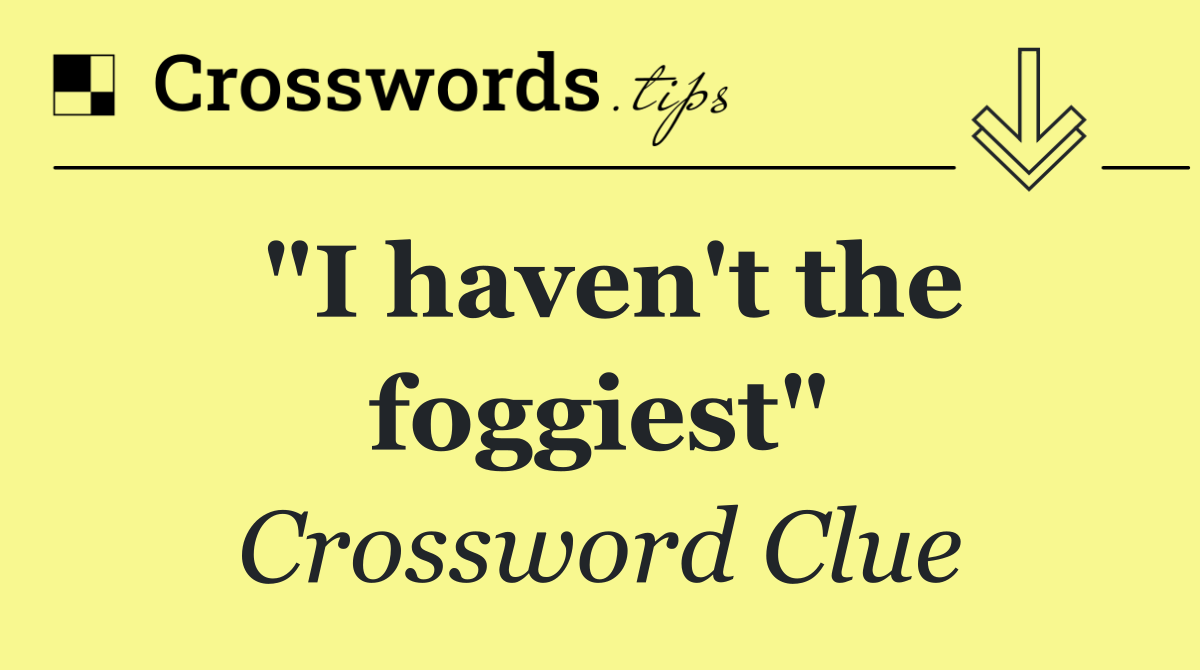 "I haven't the foggiest"