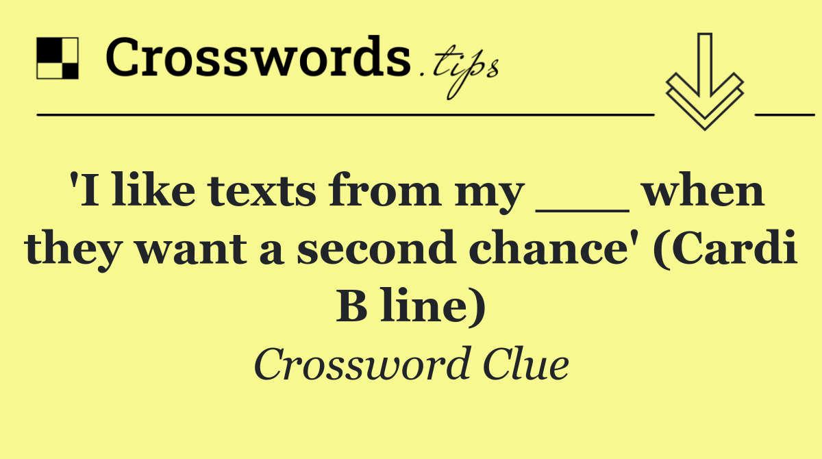 'I like texts from my ___ when they want a second chance' (Cardi B line)