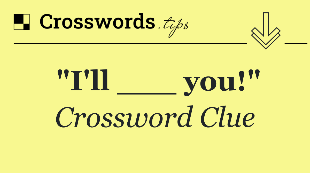 "I'll ___ you!"