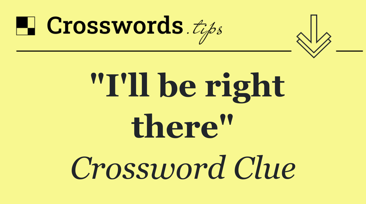 "I'll be right there"