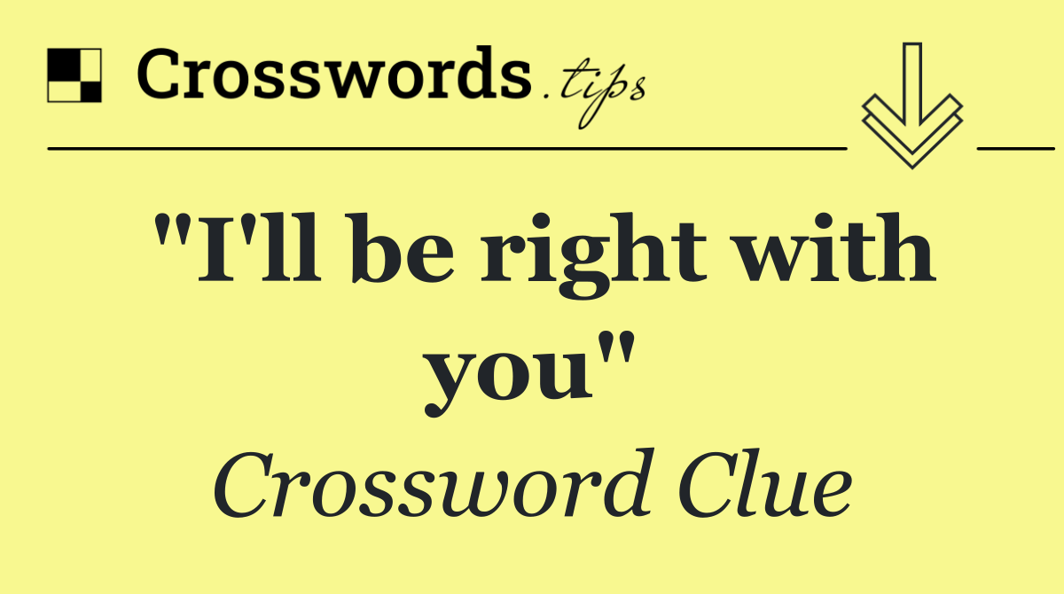 "I'll be right with you"