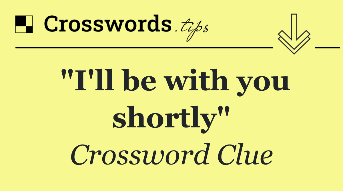 "I'll be with you shortly"