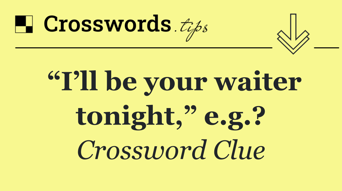 “I’ll be your waiter tonight,” e.g.?