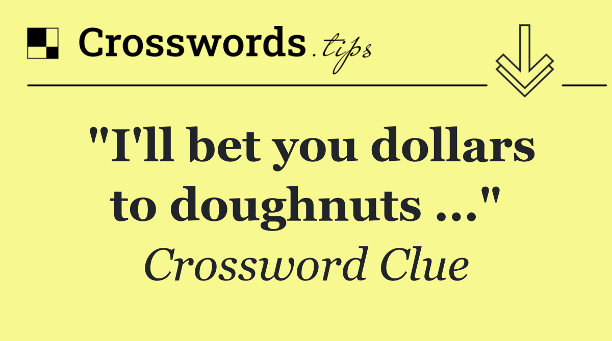"I'll bet you dollars to doughnuts ..."