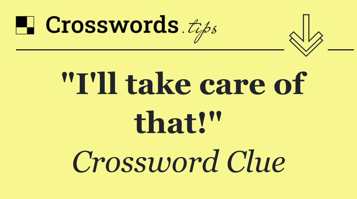 "I'll take care of that!"