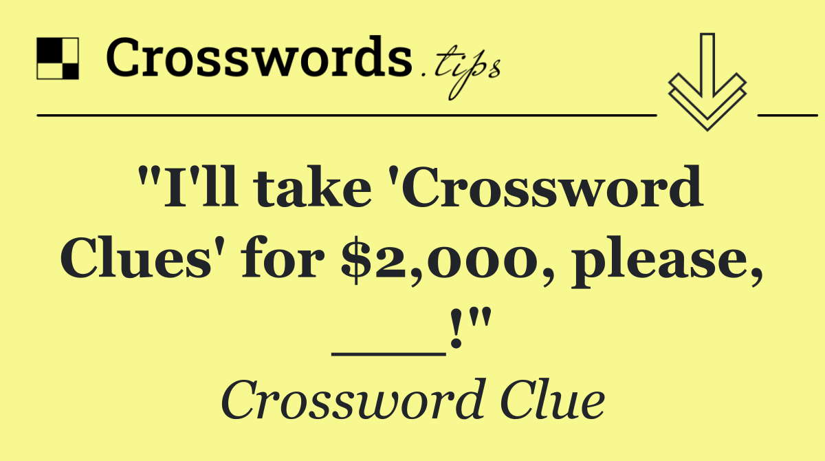 "I'll take 'Crossword Clues' for $2,000, please, ___!"