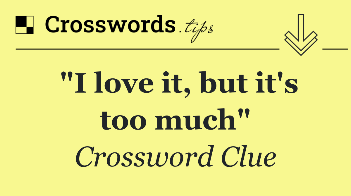 "I love it, but it's too much"