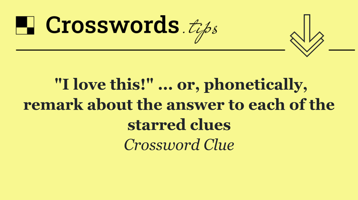 "I love this!" ... or, phonetically, remark about the answer to each of the starred clues