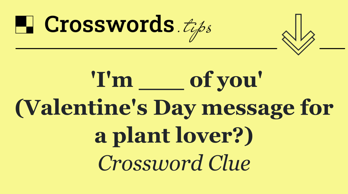 'I'm ___ of you' (Valentine's Day message for a plant lover?)