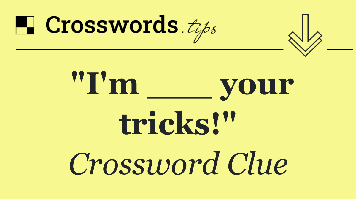 "I'm ___ your tricks!"