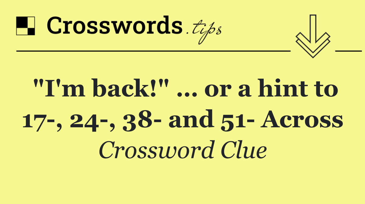 "I'm back!" … or a hint to 17 , 24 , 38  and 51  Across