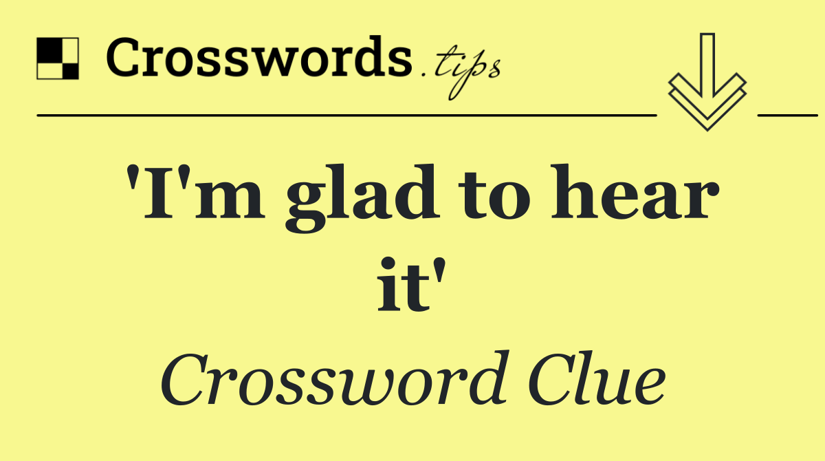 'I'm glad to hear it'